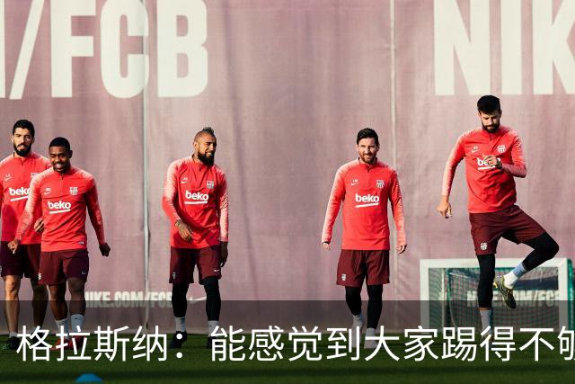 格拉斯纳：能感觉到大家踢得不够放松，我们肩上背着包袱